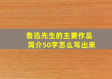 鲁迅先生的主要作品简介50字怎么写出来