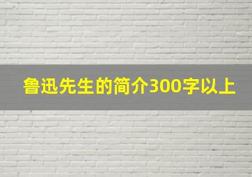 鲁迅先生的简介300字以上