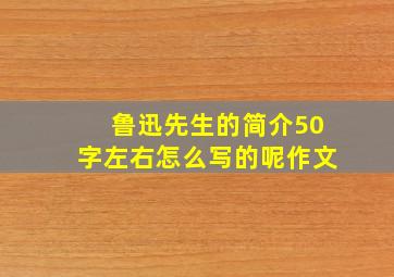 鲁迅先生的简介50字左右怎么写的呢作文