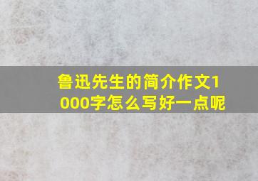 鲁迅先生的简介作文1000字怎么写好一点呢