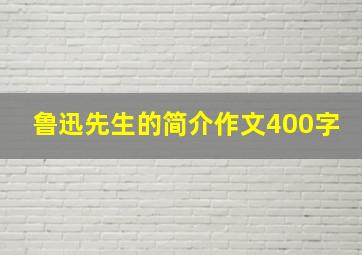 鲁迅先生的简介作文400字