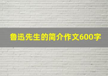 鲁迅先生的简介作文600字