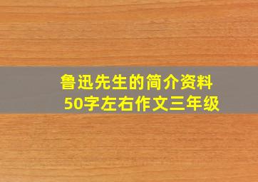 鲁迅先生的简介资料50字左右作文三年级