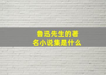 鲁迅先生的著名小说集是什么