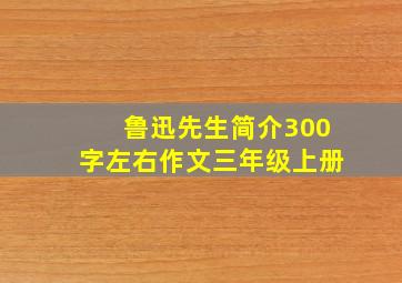 鲁迅先生简介300字左右作文三年级上册