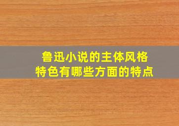 鲁迅小说的主体风格特色有哪些方面的特点