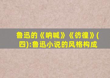 鲁迅的《呐喊》《彷徨》(四):鲁迅小说的风格构成