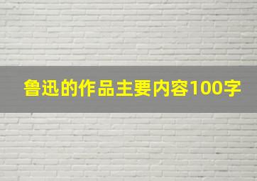 鲁迅的作品主要内容100字