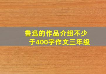 鲁迅的作品介绍不少于400字作文三年级