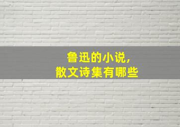 鲁迅的小说,散文诗集有哪些