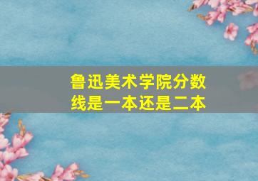 鲁迅美术学院分数线是一本还是二本