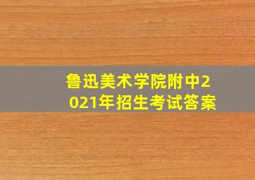 鲁迅美术学院附中2021年招生考试答案