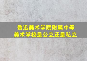 鲁迅美术学院附属中等美术学校是公立还是私立