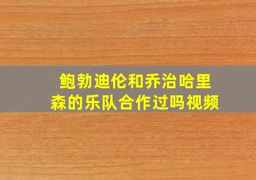 鲍勃迪伦和乔治哈里森的乐队合作过吗视频