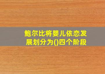 鲍尔比将婴儿依恋发展划分为()四个阶段