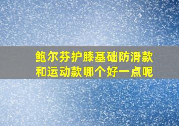 鲍尔芬护膝基础防滑款和运动款哪个好一点呢