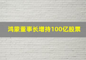 鸿蒙董事长增持100亿股票