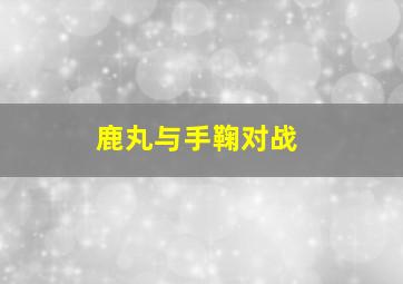 鹿丸与手鞠对战