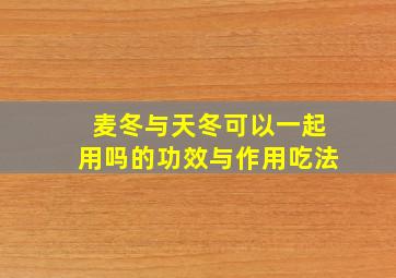 麦冬与天冬可以一起用吗的功效与作用吃法