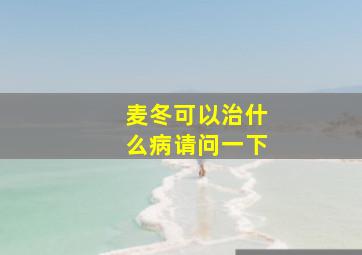 麦冬可以治什么病请问一下