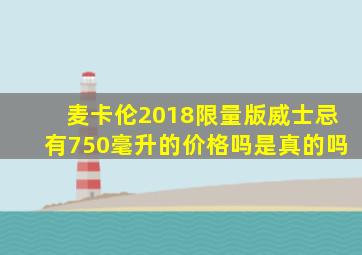 麦卡伦2018限量版威士忌有750毫升的价格吗是真的吗