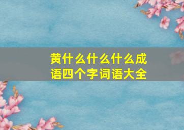 黄什么什么什么成语四个字词语大全