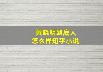 黄晓明到底人怎么样知乎小说