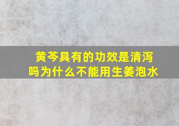 黄芩具有的功效是清泻吗为什么不能用生姜泡水