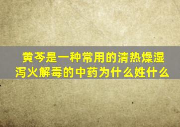 黄芩是一种常用的清热燥湿泻火解毒的中药为什么姓什么