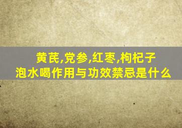 黄芪,党参,红枣,枸杞子泡水喝作用与功效禁忌是什么