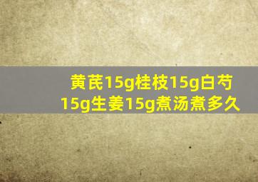 黄芪15g桂枝15g白芍15g生姜15g煮汤煮多久