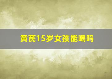 黄芪15岁女孩能喝吗