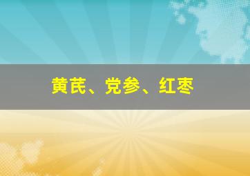 黄芪、党参、红枣