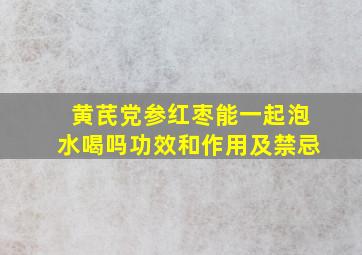 黄芪党参红枣能一起泡水喝吗功效和作用及禁忌