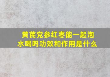 黄芪党参红枣能一起泡水喝吗功效和作用是什么