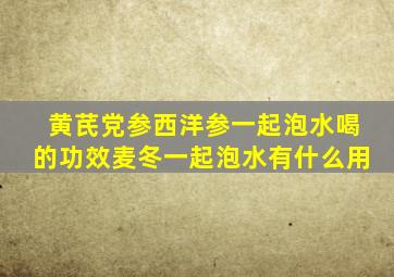 黄芪党参西洋参一起泡水喝的功效麦冬一起泡水有什么用