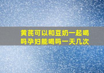 黄芪可以和豆奶一起喝吗孕妇能喝吗一天几次