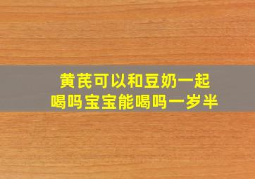 黄芪可以和豆奶一起喝吗宝宝能喝吗一岁半