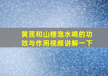 黄芪和山楂泡水喝的功效与作用视频讲解一下