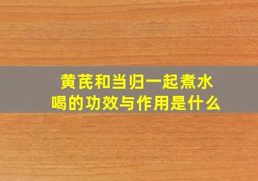 黄芪和当归一起煮水喝的功效与作用是什么