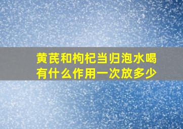 黄芪和枸杞当归泡水喝有什么作用一次放多少