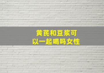 黄芪和豆浆可以一起喝吗女性