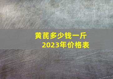 黄芪多少钱一斤2023年价格表