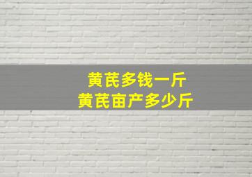 黄芪多钱一斤黄芪亩产多少斤