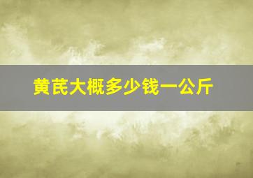 黄芪大概多少钱一公斤