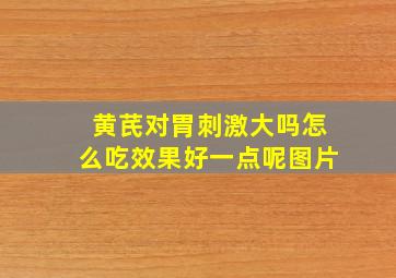 黄芪对胃刺激大吗怎么吃效果好一点呢图片