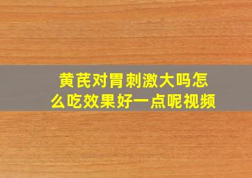 黄芪对胃刺激大吗怎么吃效果好一点呢视频