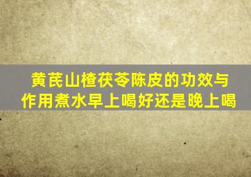 黄芪山楂茯苓陈皮的功效与作用煮水早上喝好还是晚上喝