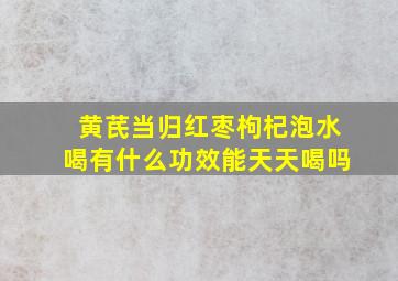 黄芪当归红枣枸杞泡水喝有什么功效能天天喝吗