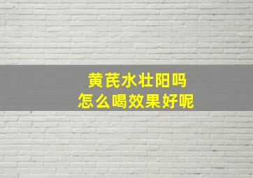 黄芪水壮阳吗怎么喝效果好呢